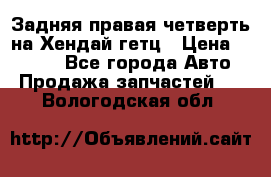 Задняя правая четверть на Хендай гетц › Цена ­ 6 000 - Все города Авто » Продажа запчастей   . Вологодская обл.